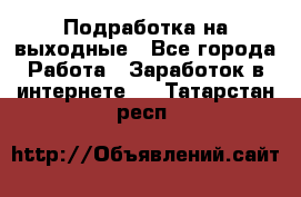 Подработка на выходные - Все города Работа » Заработок в интернете   . Татарстан респ.